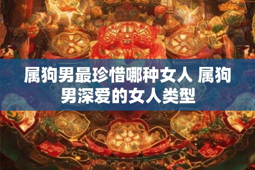 属狗男最珍惜哪种女人 属狗男深爱的女人类型