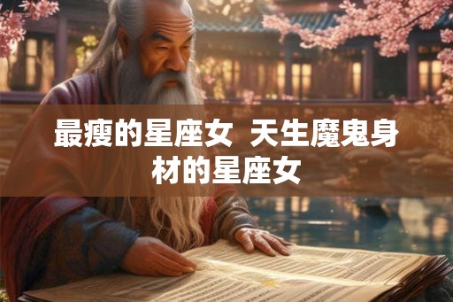 最瘦的星座女  天生魔鬼身材的星座女