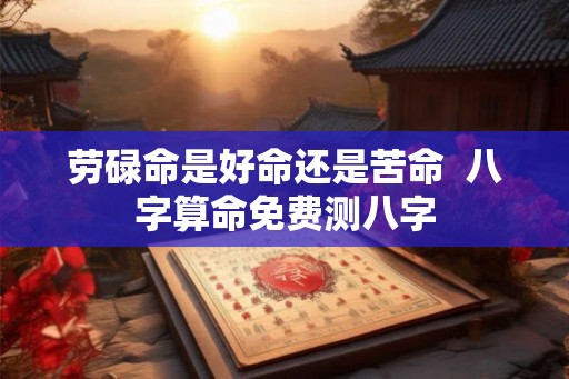 劳碌命是好命还是苦命  八字算命免费测八字