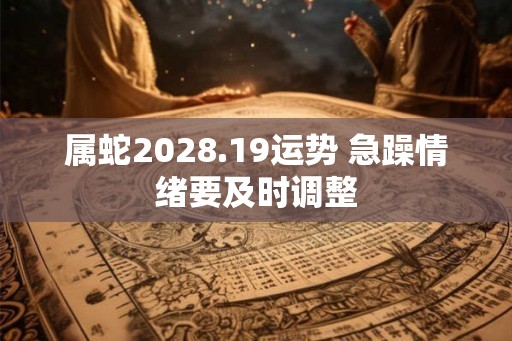 属蛇2028.19运势 急躁情绪要及时调整 属蛇2028.19运势 急躁情绪要及时调整