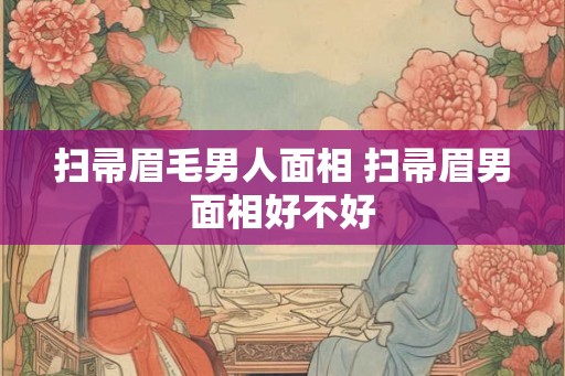 扫帚眉毛男人面相 扫帚眉男面相好不好