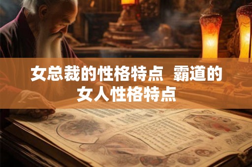 女总裁的性格特点  霸道的女人性格特点