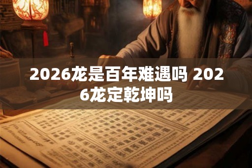 2026龙是百年难遇吗 2026龙定乾坤吗