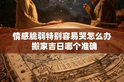 情感脆弱特别容易哭怎么办  搬家吉日哪个准确