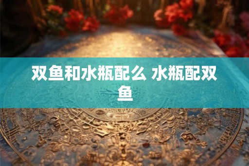 双鱼和水瓶配么 水瓶配双鱼