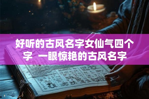 好听的古风名字女仙气四个字  一眼惊艳的古风名字