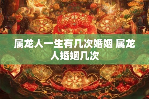 属龙人一生有几次婚姻 属龙人婚姻几次 属龙人一生有几次婚姻 属龙人婚姻几次
