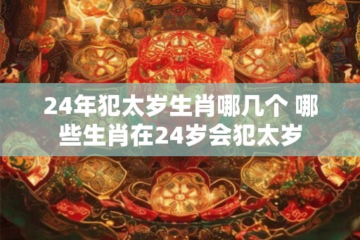 24年犯太岁生肖哪几个 哪些生肖在24岁会犯太岁