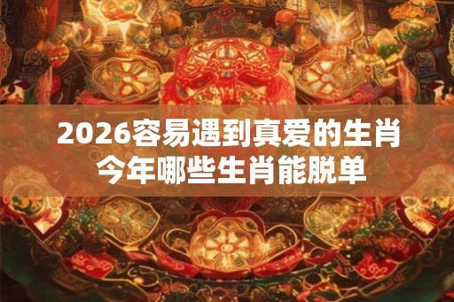 2026容易遇到真爱的生肖 今年哪些生肖能脱单