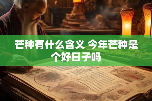 芒种有什么含义 今年芒种是个好日子吗
