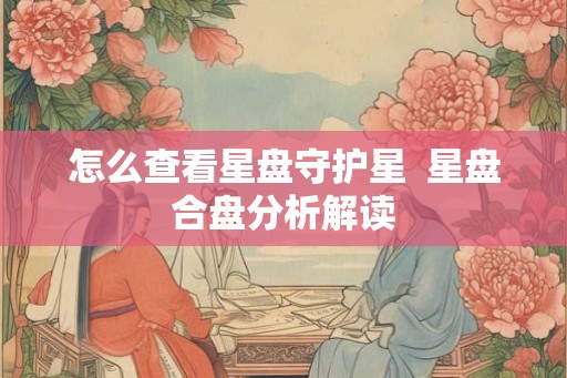 怎么查看星盘守护星  星盘合盘分析解读
