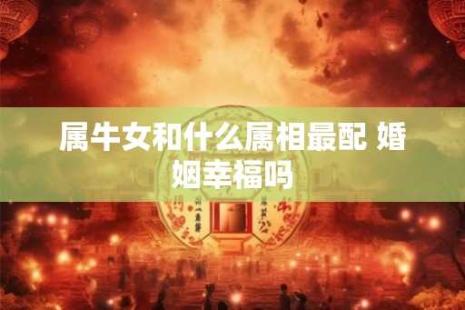 属牛女和什么属相最配 婚姻幸福吗