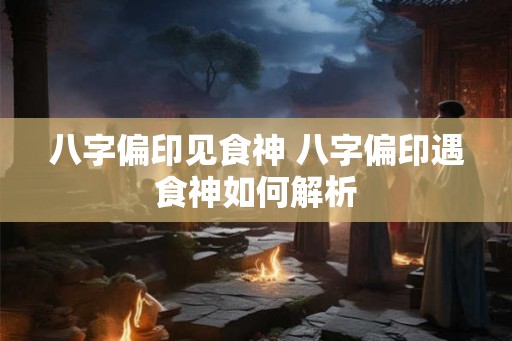 八字偏印见食神 八字偏印遇食神如何解析
