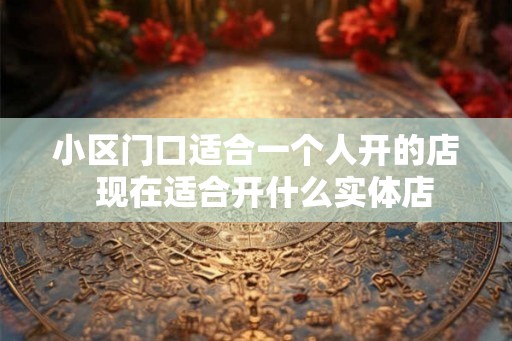 小区门口适合一个人开的店  现在适合开什么实体店