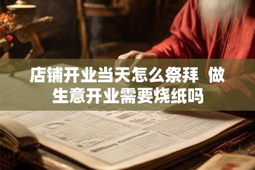 店铺开业当天怎么祭拜  做生意开业需要烧纸吗