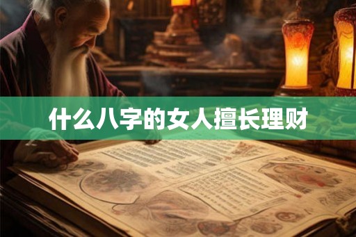 什么八字的女人擅长理财 什么八字的女人擅长理财