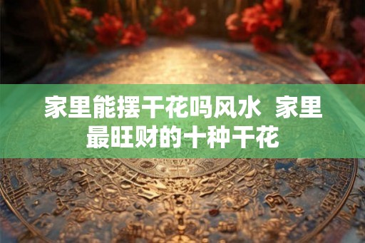 家里能摆干花吗风水  家里最旺财的十种干花
