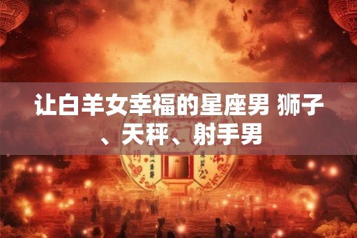 让白羊女幸福的星座男 狮子、天秤、射手男