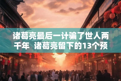 诸葛亮最后一计骗了世人两千年  诸葛亮留下的13个预言