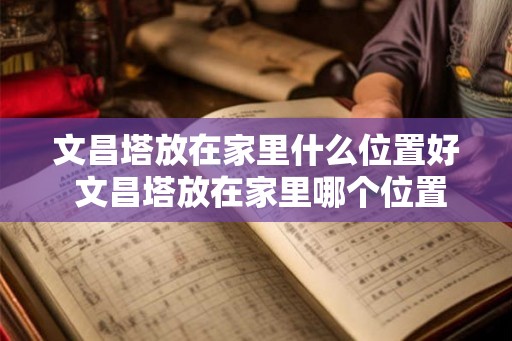 文昌塔放在家里什么位置好 文昌塔放在家里哪个位置好