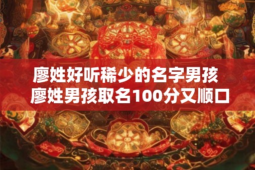 廖姓好听稀少的名字男孩  廖姓男孩取名100分又顺口