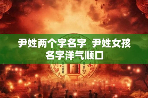 尹姓两个字名字  尹姓女孩名字洋气顺口