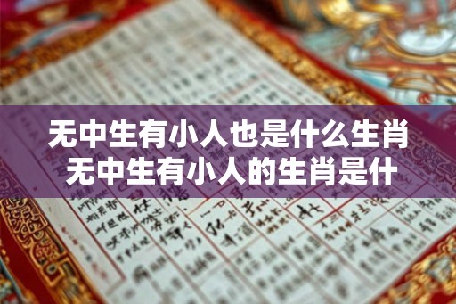 无中生有小人也是什么生肖 无中生有小人的生肖是什么 无中生有小人也是什么生肖 无中生有小人的生肖是什么