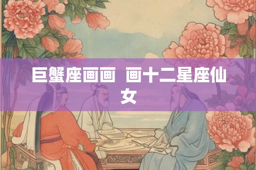 巨蟹座画画 画十二星座仙女 巨蟹座画画 画十二星座仙女
