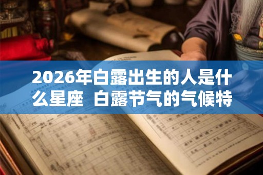 2026年白露出生的人是什么星座  白露节气的气候特点