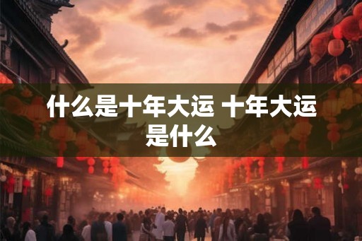 什么是十年大运 十年大运是什么