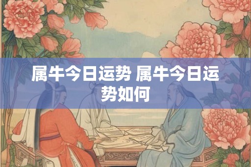 属牛今日运势 属牛今日运势如何