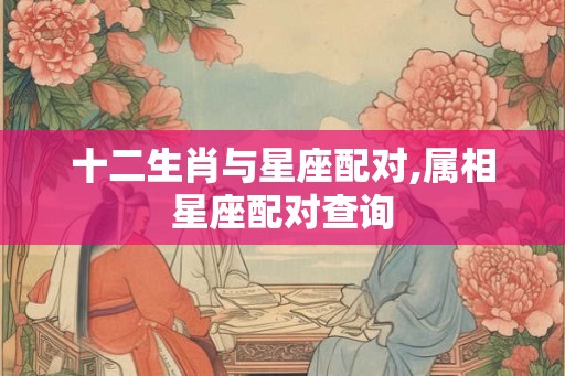 十二生肖与星座配对,属相星座配对查询