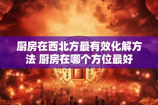 厨房在西北方最有效化解方法 厨房在哪个方位最好