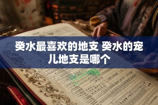 癸水最喜欢的地支 癸水的宠儿地支是哪个