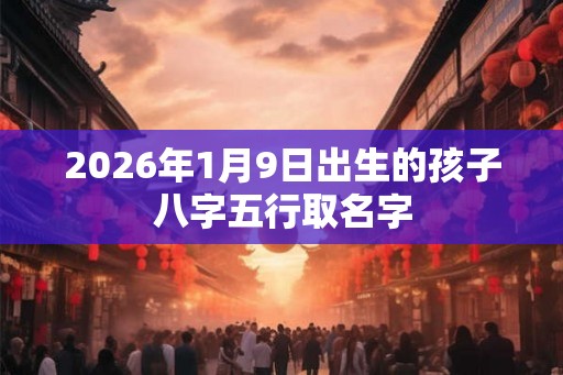 2026年1月9日出生的孩子八字五行取名字
