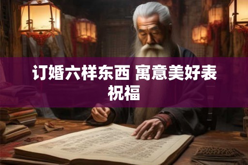 订婚六样东西 寓意美好表祝福