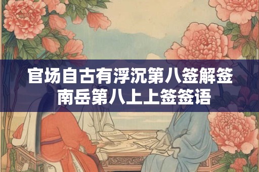 官场自古有浮沉第八签解签  南岳第八上上签签语