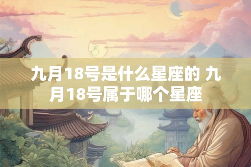 九月18号是什么星座的 九月18号属于哪个星座 九月18号是什么星座的 九月18号属于哪个星座