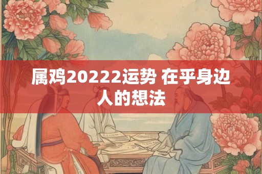 属鸡20222运势 在乎身边人的想法