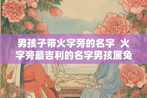 男孩子带火字旁的名字  火字旁最吉利的名字男孩属兔