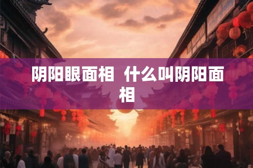 阴阳眼面相 什么叫阴阳面相 阴阳眼面相 什么叫阴阳面相