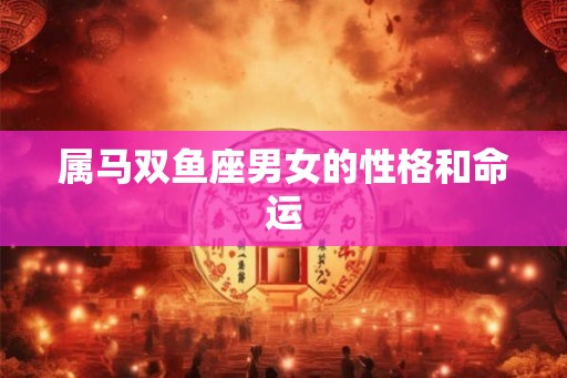 属马双鱼座男女的性格和命运 属马双鱼座男女的性格和命运