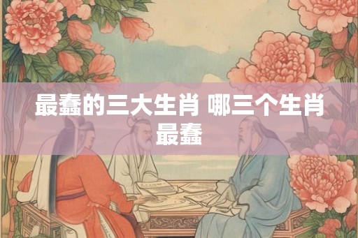 最蠢的三大生肖 哪三个生肖最蠢