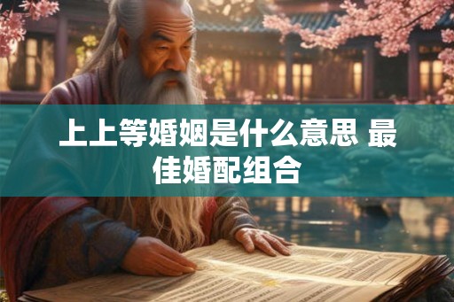 上上等婚姻是什么意思 最佳婚配组合 上上等婚姻是什么意思 最佳婚配组合