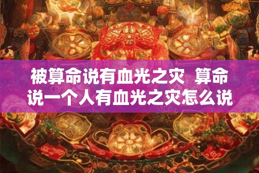 被算命说有血光之灾  算命说一个人有血光之灾怎么说