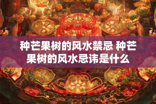 种芒果树的风水禁忌 种芒果树的风水忌讳是什么