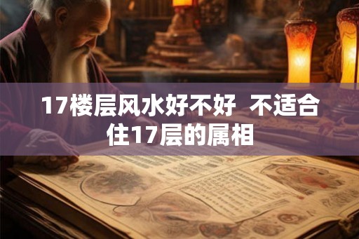 17楼层风水好不好  不适合住17层的属相
