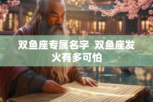 双鱼座专属名字  双鱼座发火有多可怕