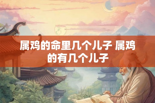 属鸡的命里几个儿子 属鸡的有几个儿子