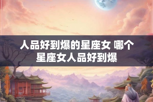 人品好到爆的星座女 哪个星座女人品好到爆